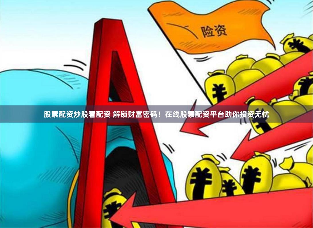 股票配资炒股看配资 解锁财富密码！在线股票配资平台助你投资无忧