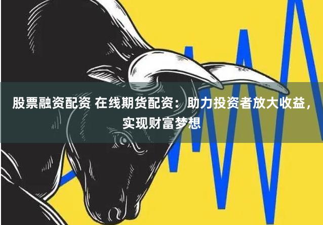 股票融资配资 在线期货配资：助力投资者放大收益，实现财富梦想