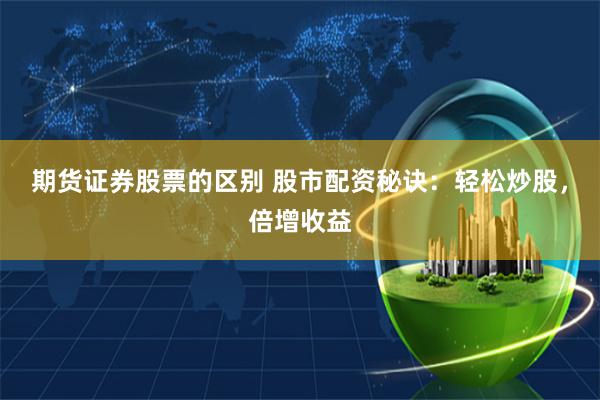期货证券股票的区别 股市配资秘诀：轻松炒股，倍增收益