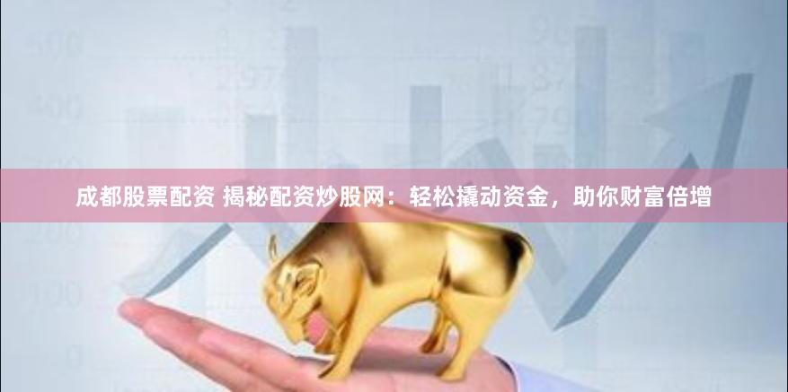 成都股票配资 揭秘配资炒股网：轻松撬动资金，助你财富倍增