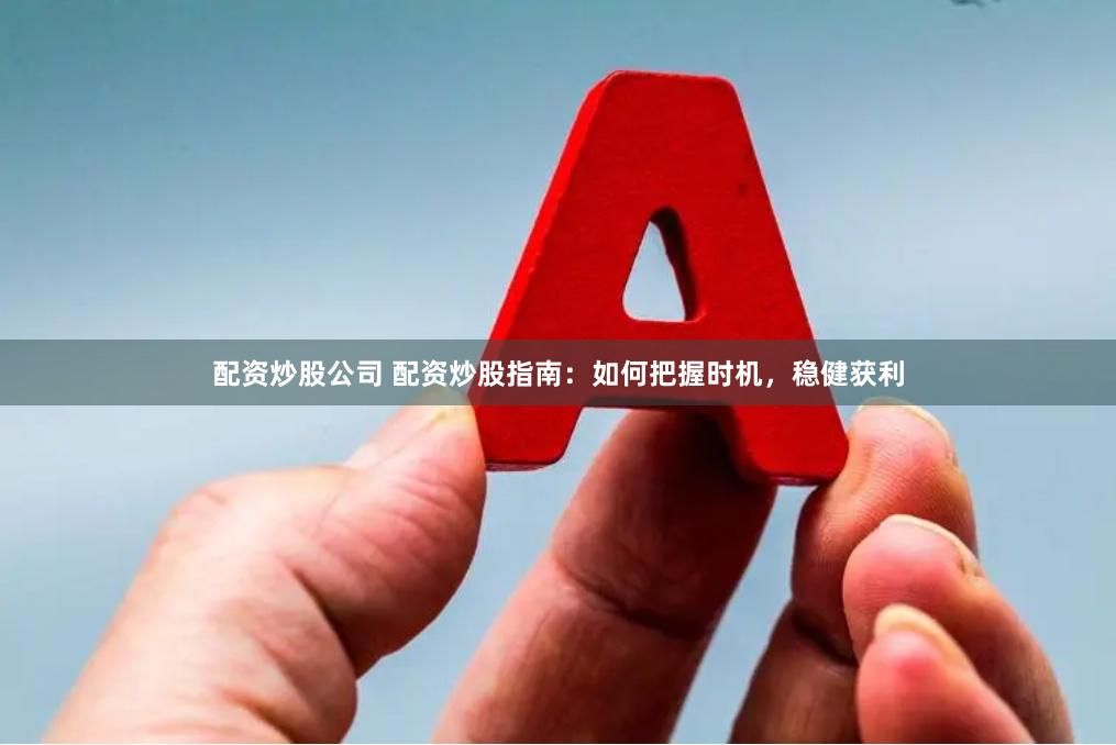 配资炒股公司 配资炒股指南：如何把握时机，稳健获利