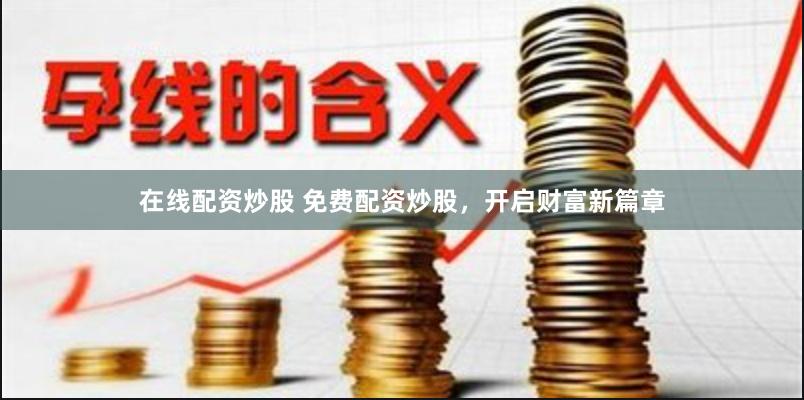 在线配资炒股 免费配资炒股，开启财富新篇章