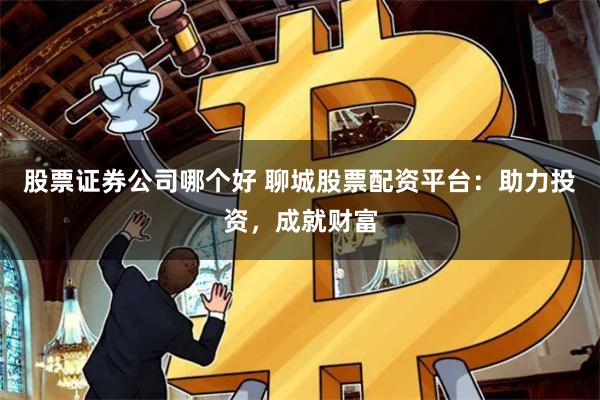 股票证券公司哪个好 聊城股票配资平台：助力投资，成就财富