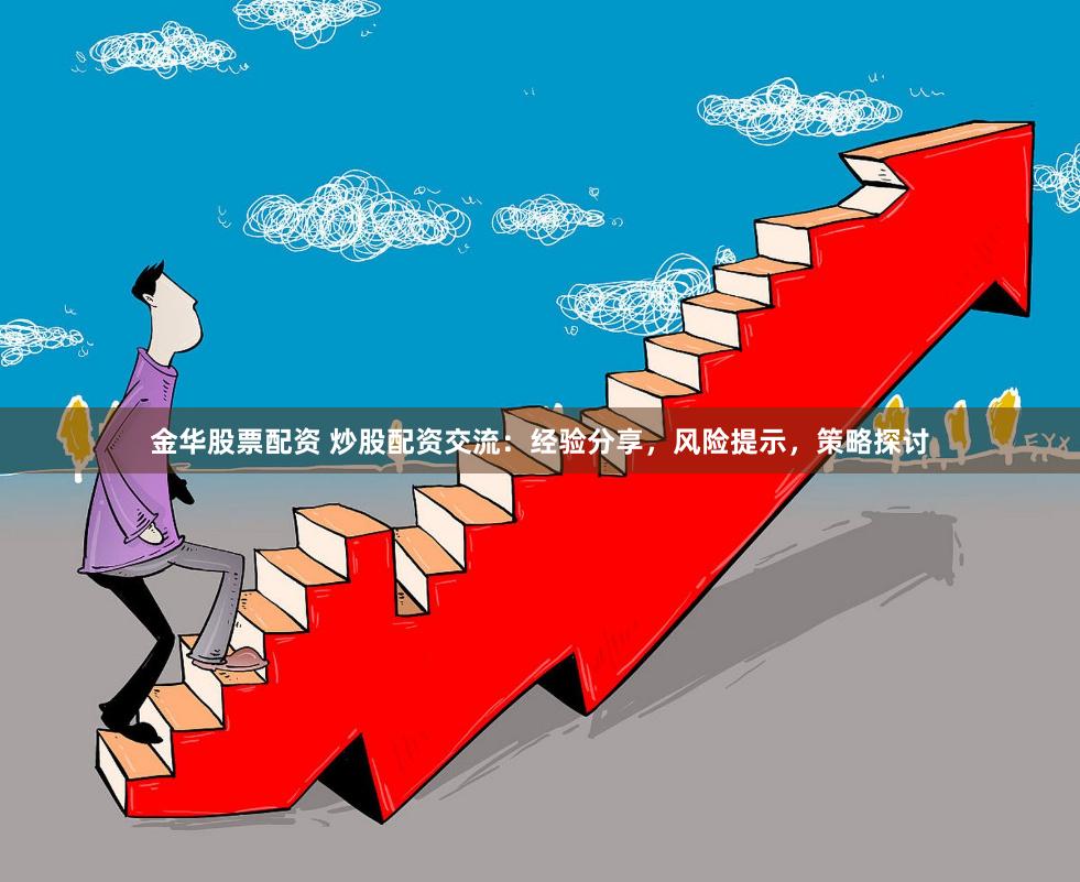 金华股票配资 炒股配资交流：经验分享，风险提示，策略探讨