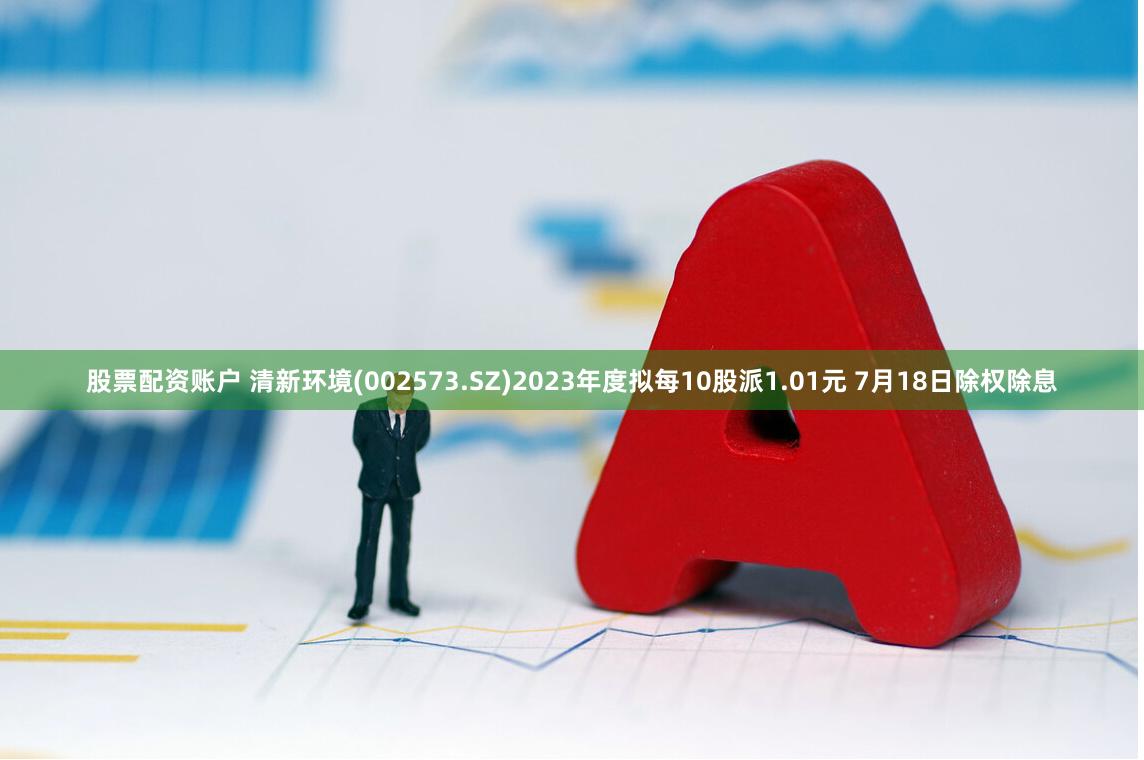 股票配资账户 清新环境(002573.SZ)2023年度拟每10股派1.01元 7月18日除权除息