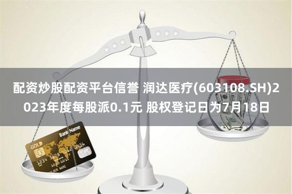 配资炒股配资平台信誉 润达医疗(603108.SH)2023年度每股派0.1元 股权登记日为7月18日
