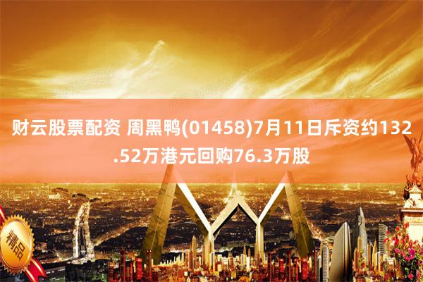 财云股票配资 周黑鸭(01458)7月11日斥资约132.52万港元回购76.3万股