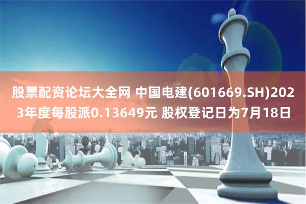 股票配资论坛大全网 中国电建(601669.SH)2023年度每股派0.13649元 股权登记日为7月18日