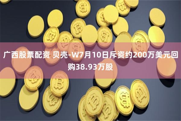 广西股票配资 贝壳-W7月10日斥资约200万美元回购38.93万股