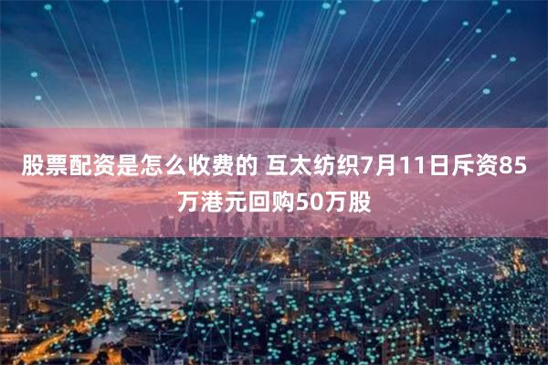 股票配资是怎么收费的 互太纺织7月11日斥资85万港元回购50万股