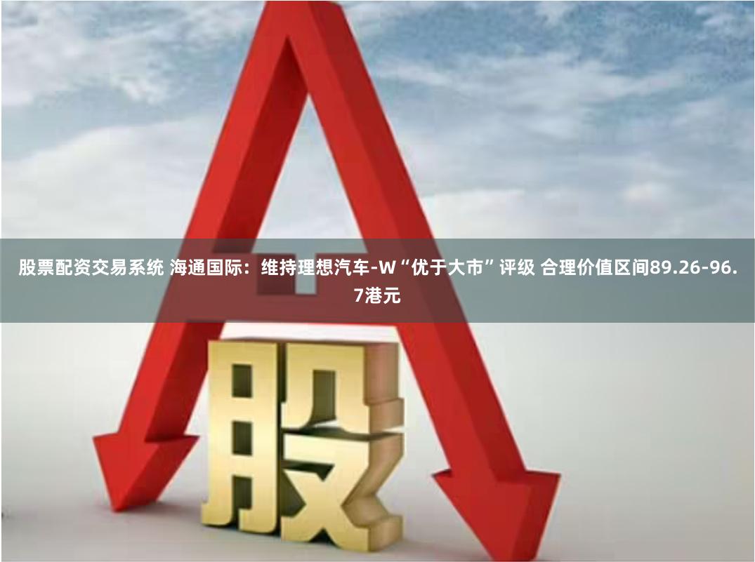 股票配资交易系统 海通国际：维持理想汽车-W“优于大市”评级 合理价值区间89.26-96.7港元