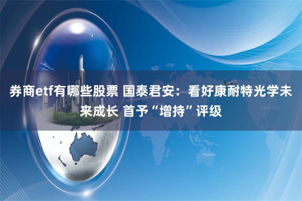 券商etf有哪些股票 国泰君安：看好康耐特光学未来成长 首予“增持”评级