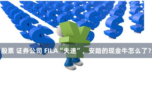 股票 证券公司 FILA“失速”，安踏的现金牛怎么了？