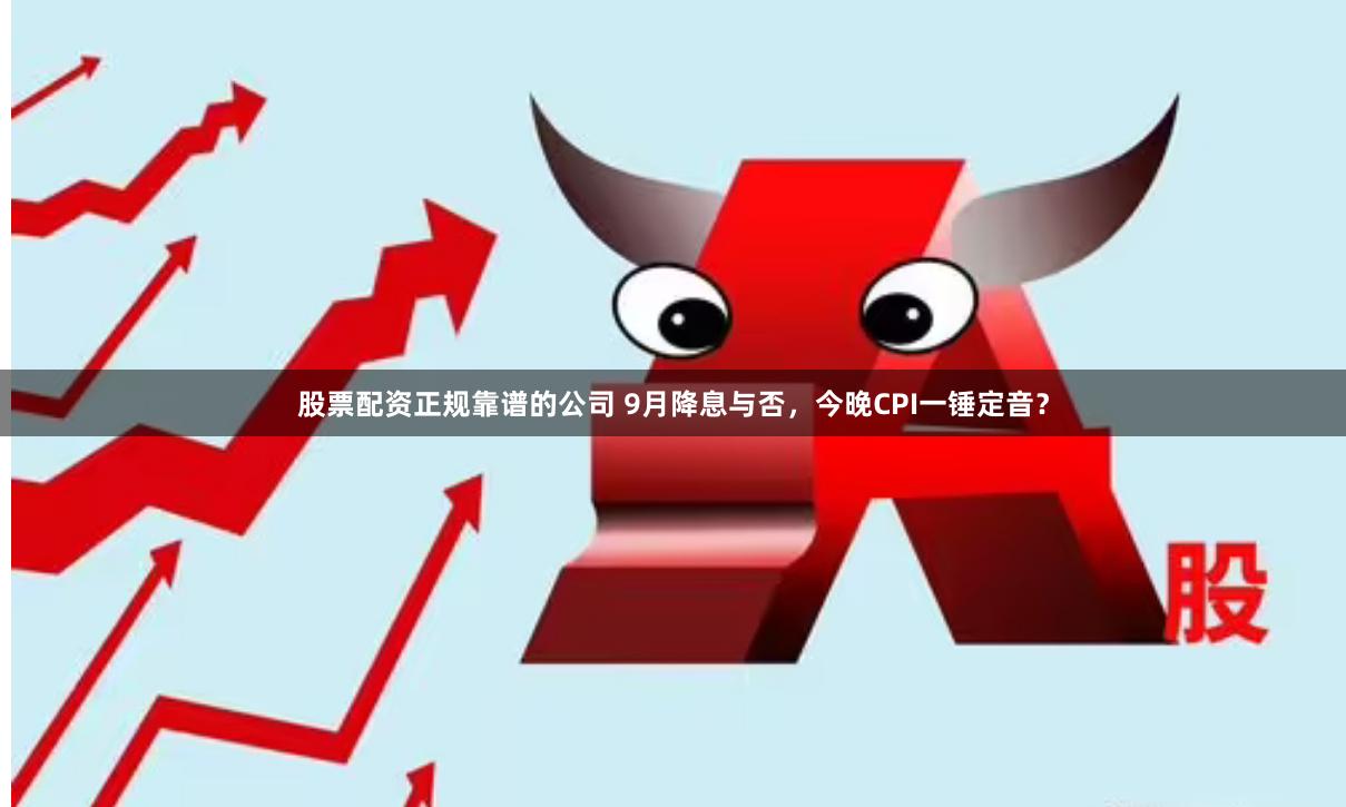 股票配资正规靠谱的公司 9月降息与否，今晚CPI一锤定音？