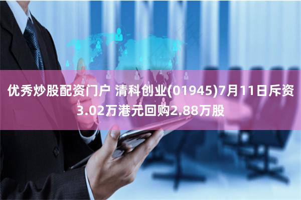 优秀炒股配资门户 清科创业(01945)7月11日斥资3.02万港元回购2.88万股