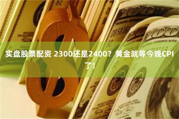 实盘股票配资 2300还是2400？黄金就等今晚CPI了！