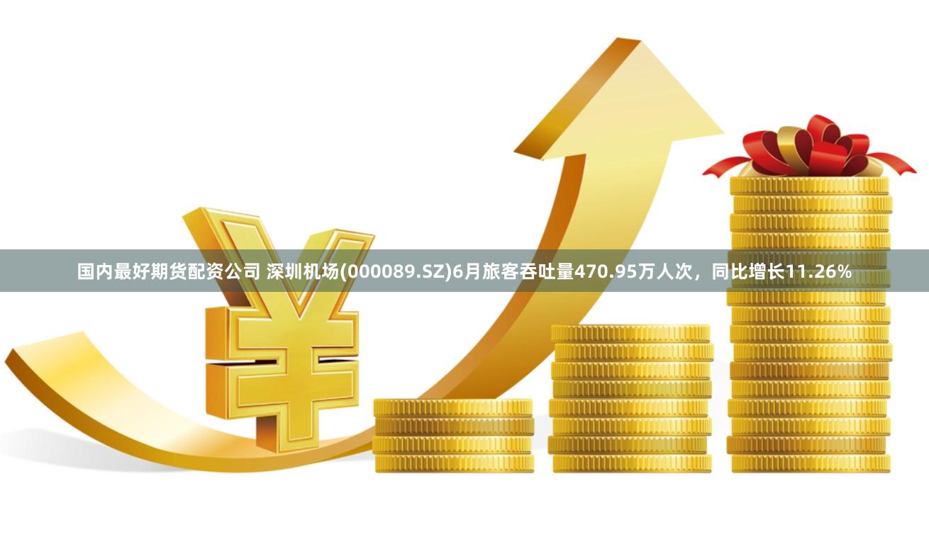 国内最好期货配资公司 深圳机场(000089.SZ)6月旅客吞吐量470.95万人次，同比增长11.26%