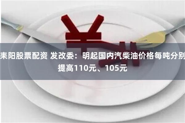 耒阳股票配资 发改委：明起国内汽柴油价格每吨分别提高110元、105元