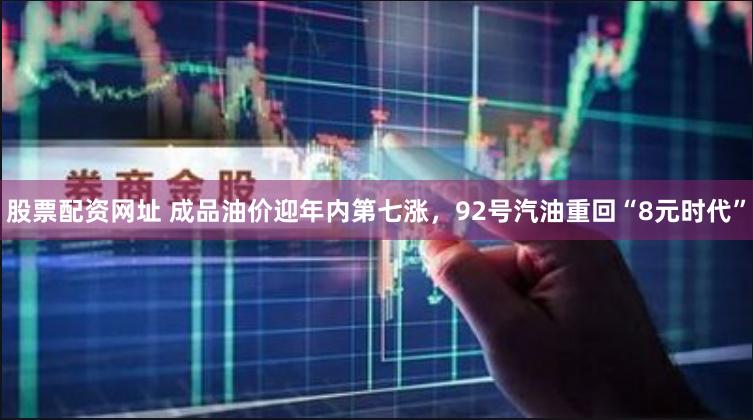 股票配资网址 成品油价迎年内第七涨，92号汽油重回“8元时代”