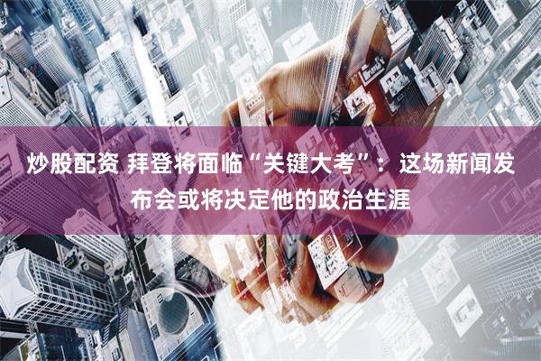 炒股配资 拜登将面临“关键大考”：这场新闻发布会或将决定他的政治生涯