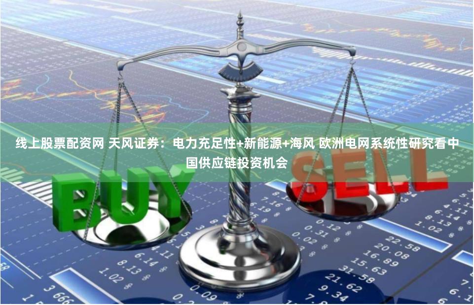 线上股票配资网 天风证券：电力充足性+新能源+海风 欧洲电网系统性研究看中国供应链投资机会