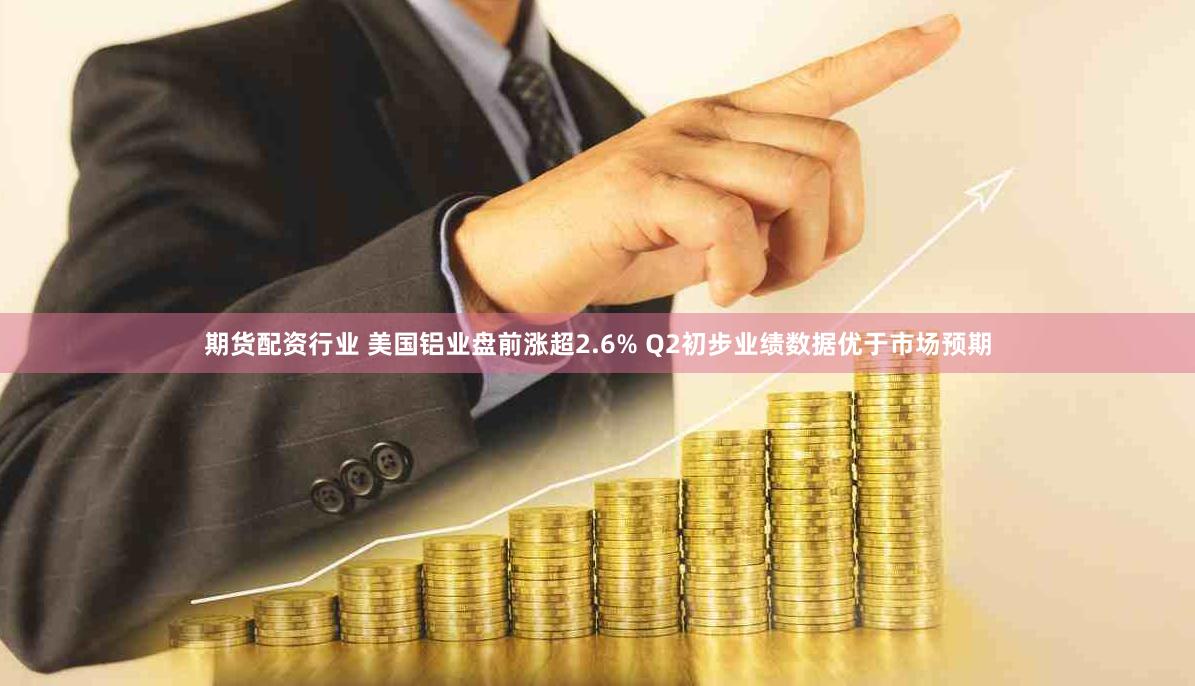 期货配资行业 美国铝业盘前涨超2.6% Q2初步业绩数据优于市场预期