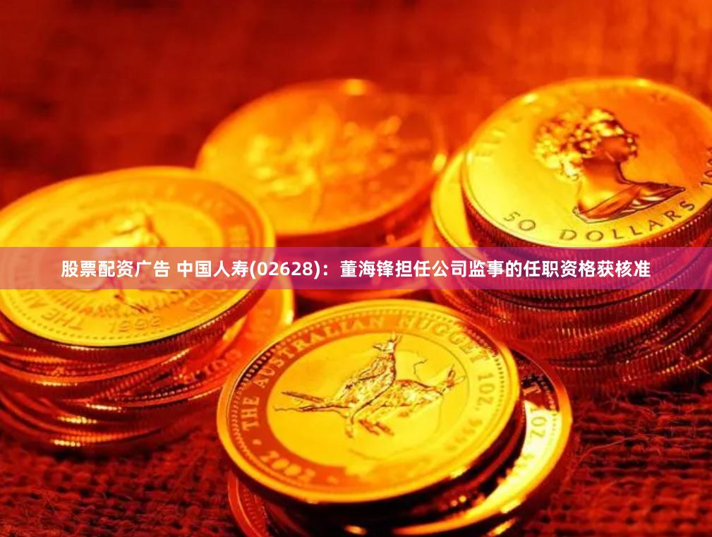 股票配资广告 中国人寿(02628)：董海锋担任公司监事的任职资格获核准