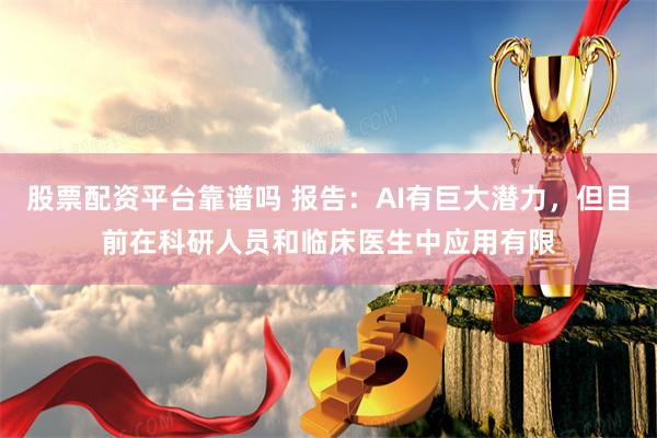 股票配资平台靠谱吗 报告：AI有巨大潜力，但目前在科研人员和临床医生中应用有限