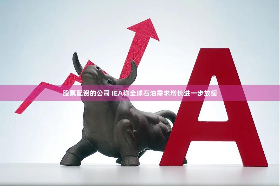 股票配资的公司 IEA称全球石油需求增长进一步放缓