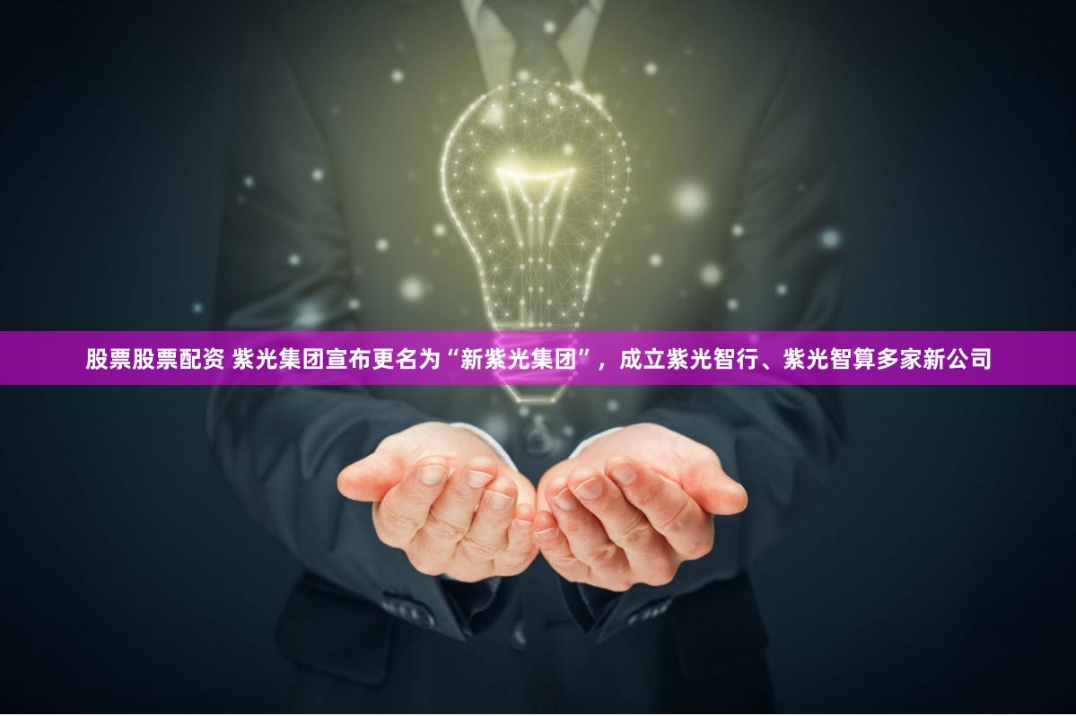 股票股票配资 紫光集团宣布更名为“新紫光集团”，成立紫光智行、紫光智算多家新公司