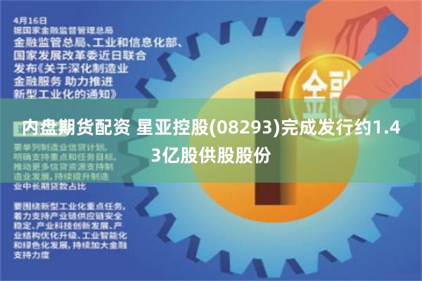 内盘期货配资 星亚控股(08293)完成发行约1.43亿股供股股份