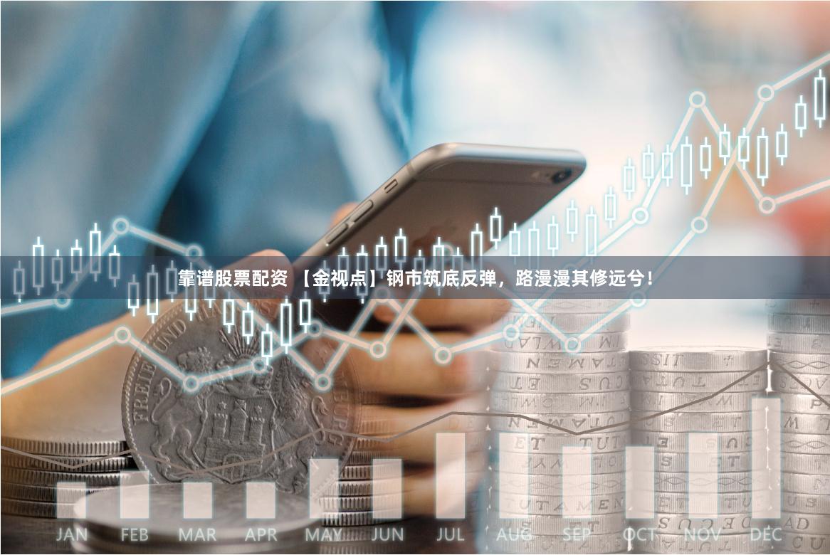 靠谱股票配资 【金视点】钢市筑底反弹，路漫漫其修远兮！