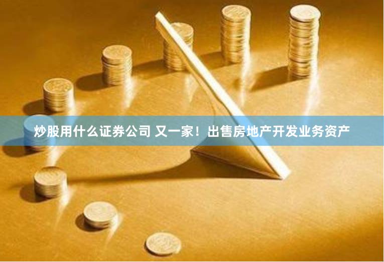 炒股用什么证券公司 又一家！出售房地产开发业务资产