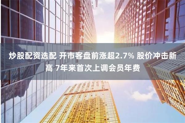 炒股配资选配 开市客盘前涨超2.7% 股价冲击新高 7年来首次上调会员年费