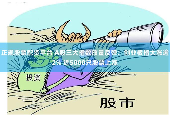 正规股票配资平台 A股三大指数放量反弹：创业板指大涨逾2% 近5000只股票上涨