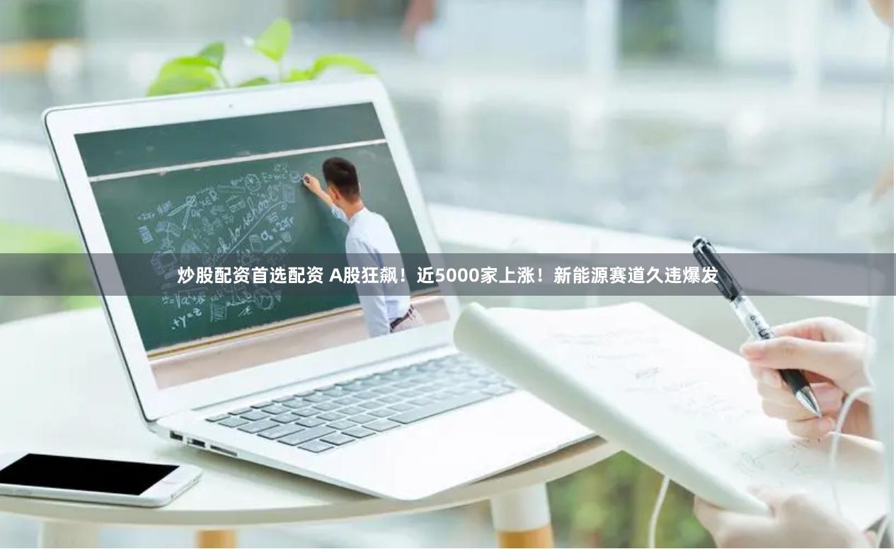 炒股配资首选配资 A股狂飙！近5000家上涨！新能源赛道久违爆发