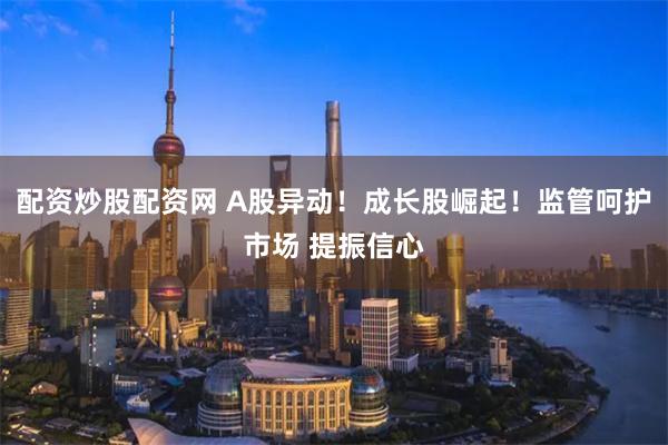 配资炒股配资网 A股异动！成长股崛起！监管呵护市场 提振信心