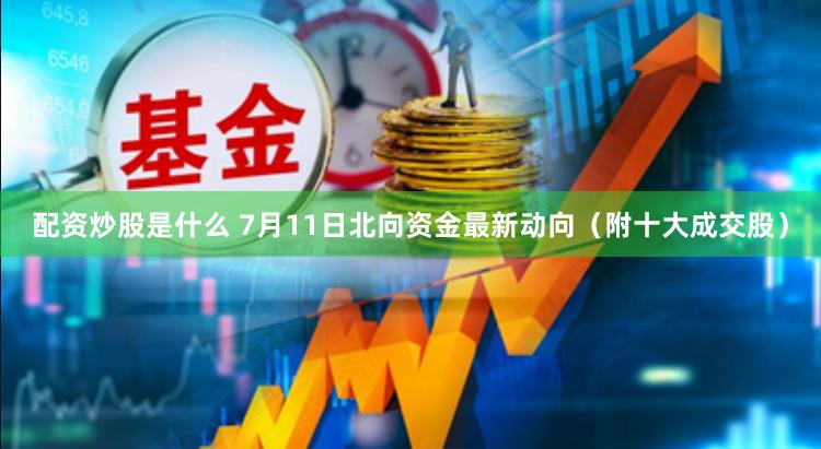 配资炒股是什么 7月11日北向资金最新动向（附十大成交股）