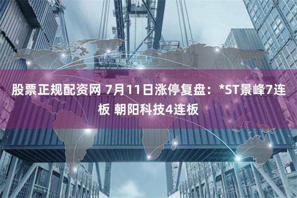 股票正规配资网 7月11日涨停复盘：*ST景峰7连板 朝阳科技4连板