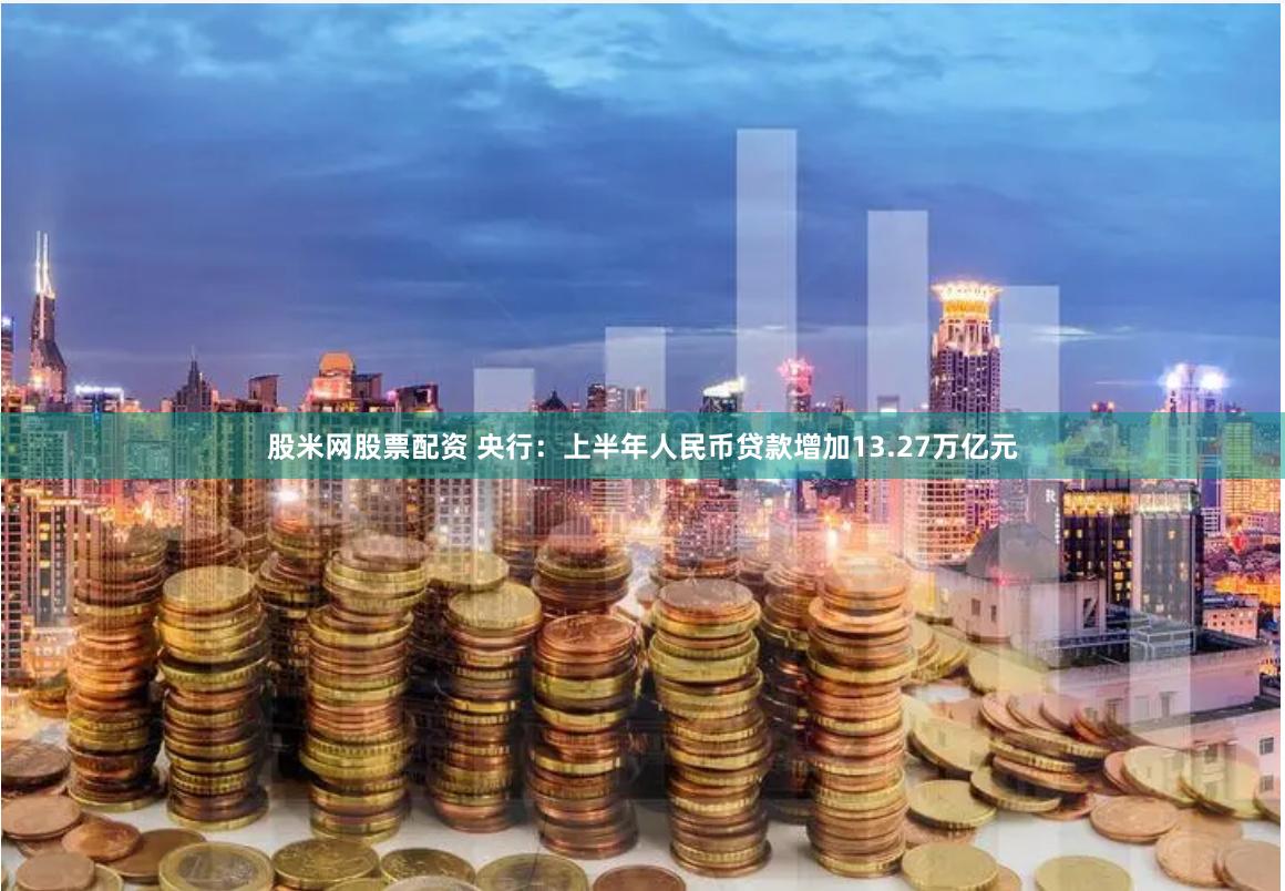 股米网股票配资 央行：上半年人民币贷款增加13.27万亿元