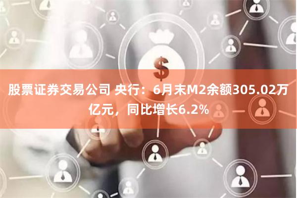 股票证券交易公司 央行：6月末M2余额305.02万亿元，同比增长6.2%