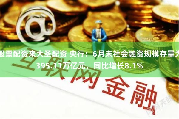 股票配资来大圣配资 央行：6月末社会融资规模存量为395.11万亿元，同比增长8.1%