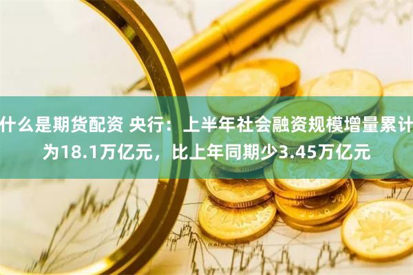 什么是期货配资 央行：上半年社会融资规模增量累计为18.1万亿元，比上年同期少3.45万亿元