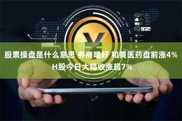 股票操盘是什么意思 券商唱好 和黄医药盘前涨4% H股今日大幅收涨超7%