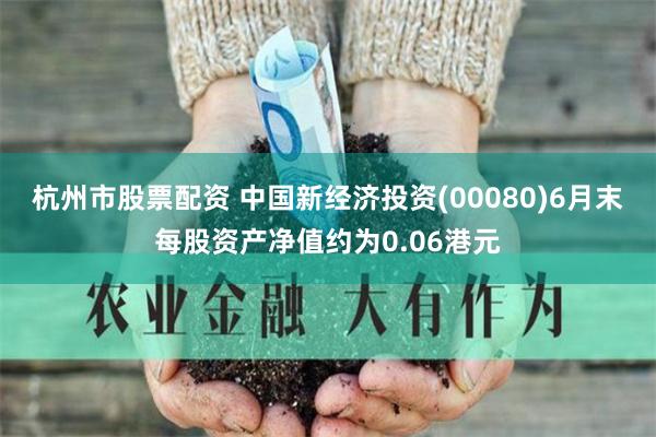 杭州市股票配资 中国新经济投资(00080)6月末每股资产净值约为0.06港元