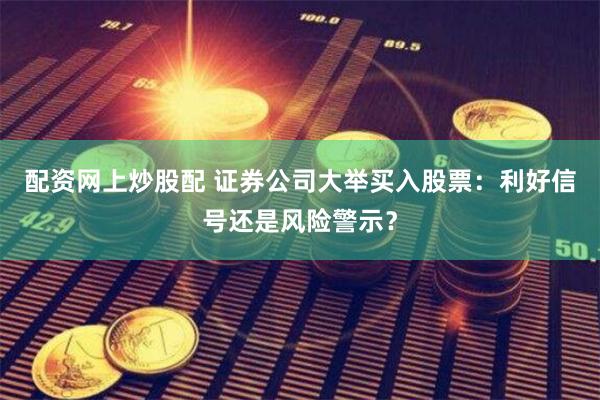 配资网上炒股配 证券公司大举买入股票：利好信号还是风险警示？