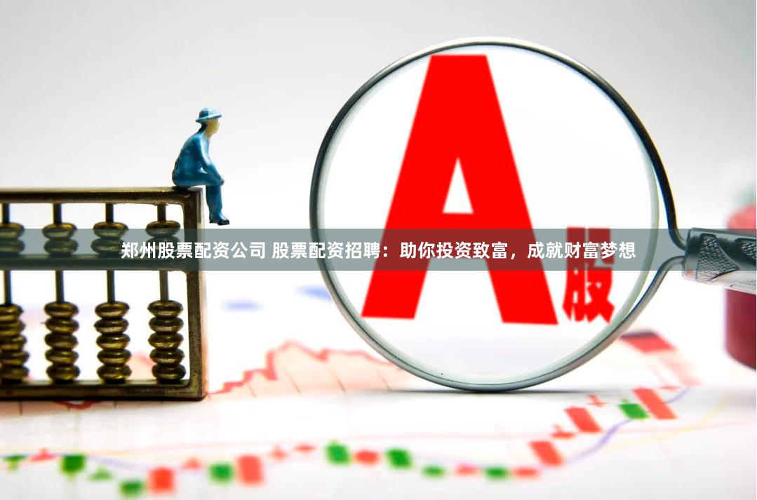郑州股票配资公司 股票配资招聘：助你投资致富，成就财富梦想