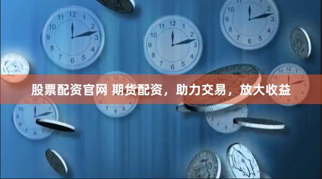 股票配资官网 期货配资，助力交易，放大收益