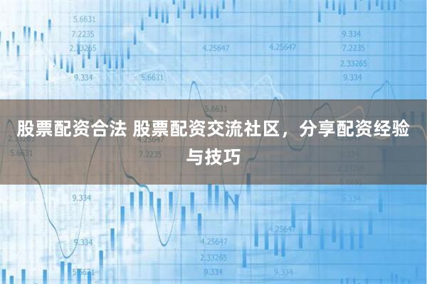 股票配资合法 股票配资交流社区，分享配资经验与技巧