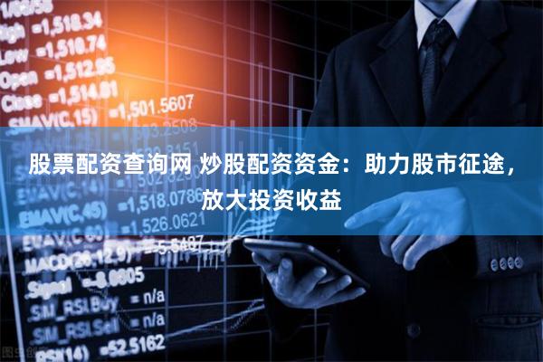 股票配资查询网 炒股配资资金：助力股市征途，放大投资收益